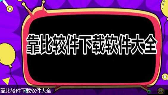 靠比较软件下载大全免费APP：你想要的都在这里